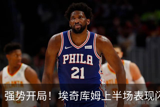 强势开局！埃奇库姆上半场表现闪光斩获8分与两记扣篮